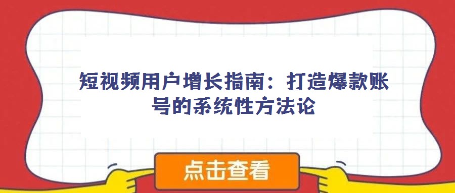 短视频用户增长指南：打造爆款账号的系统性方法论