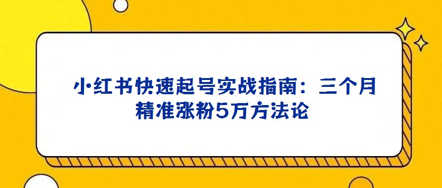  小红书快速起号实战指南：三个月精准涨粉5万方法论