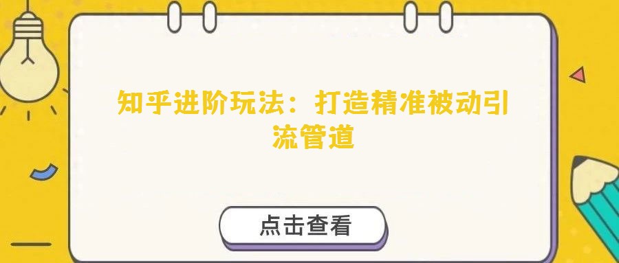 知乎进阶玩法：打造精准被动引流管道