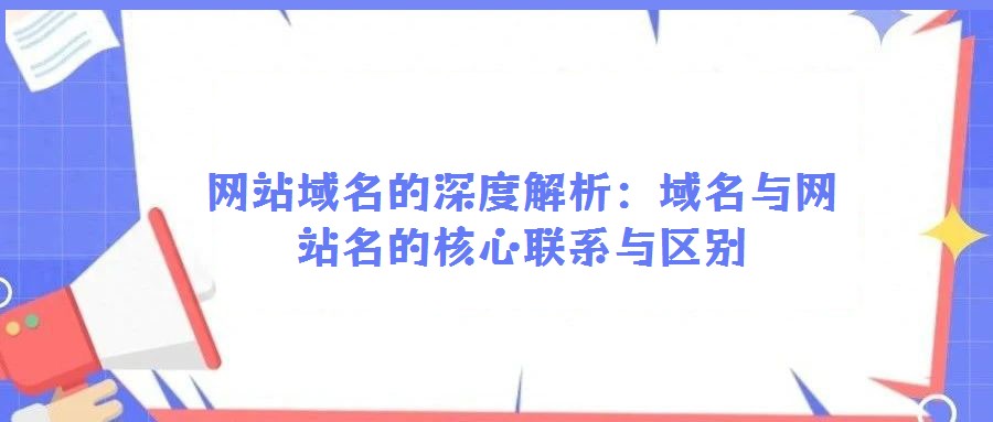 网站域名的深度解析:域名与网站名的核心联系与区别