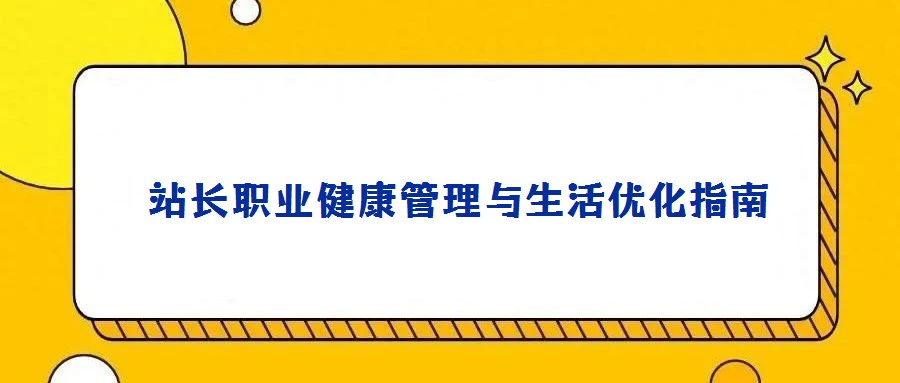  站长职业健康管理与生活优化指南