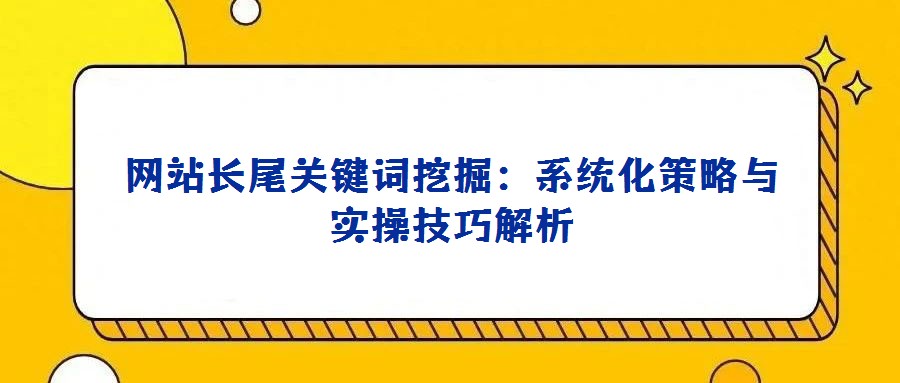 网站长尾关键词挖掘：系统化策略与实操技巧解析