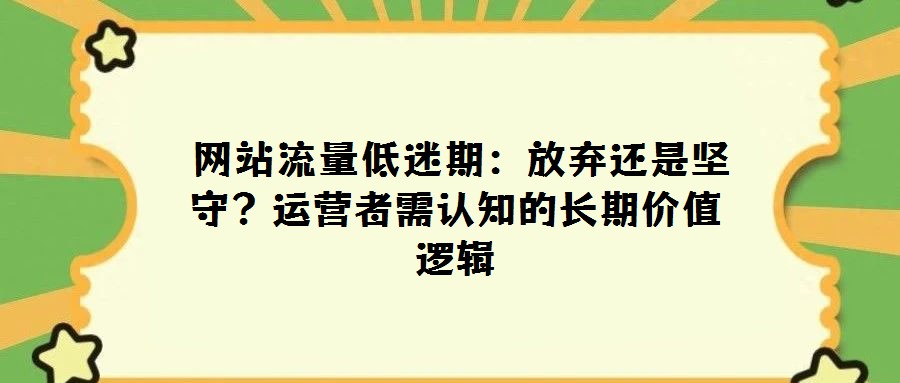 网站流量低迷期:放弃还是坚守?运营者需认知的长期价值逻辑