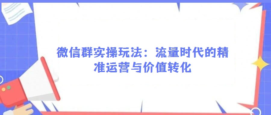 微信群实操玩法：流量时代的精准运营与价值转化
