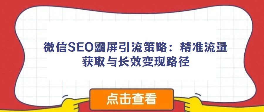 微信SEO霸屏引流策略:精准流量获取与长效变现路径