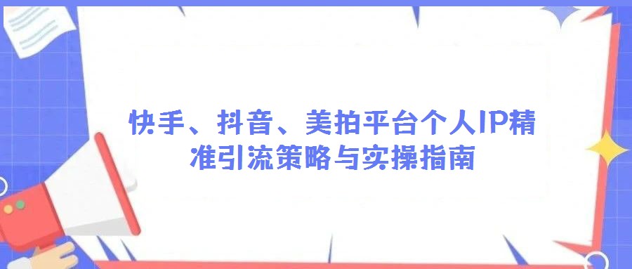 快手、抖音、美拍平台个人IP精准引流策略与实操指南