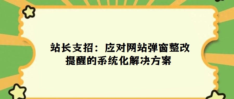  站长支招：应对网站弹窗整改提醒的系统化解决方案