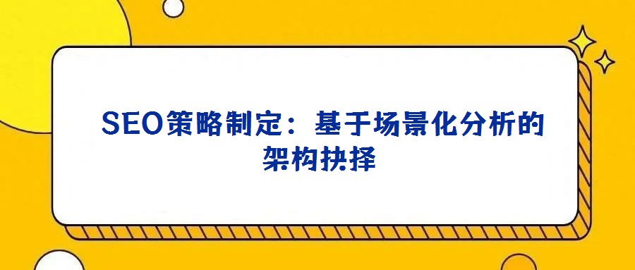  SEO策略制定：基于场景化分析的架构抉择