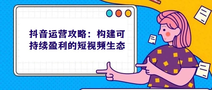 抖音运营攻略:构建可持续盈利的短视频生态