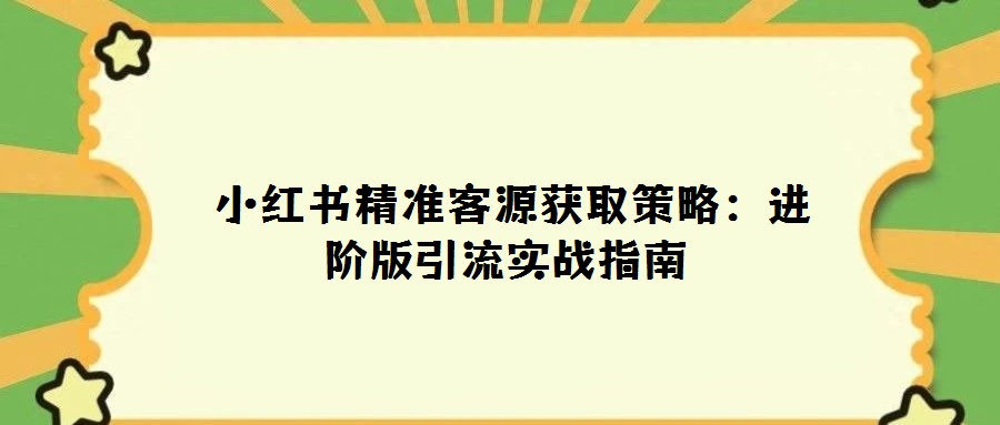  小红书精准客源获取策略：进阶版引流实战指南