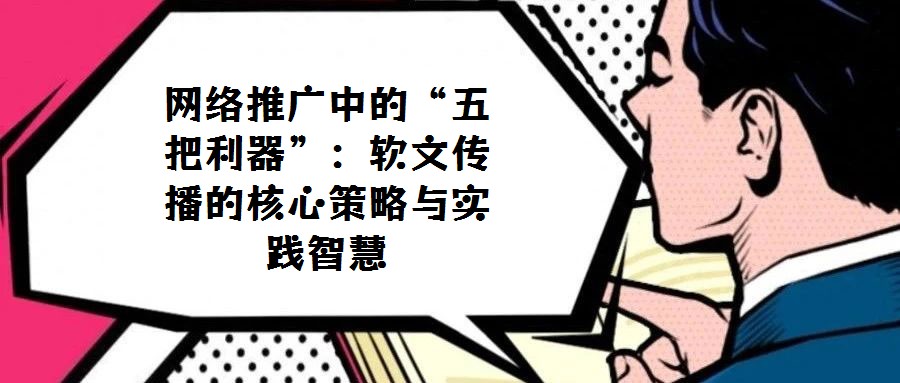 网络推广中的“五把利器”：软文传播的核心策略与实践智慧