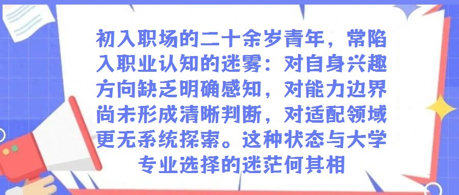 初入职场的二十余岁青年,常陷入职业认知的迷雾:对自身兴趣方向缺乏明确感知,对能力边界尚未形成清晰判断,对适配领域更无系统探索。这种状态与大学专业选择的迷茫何其相