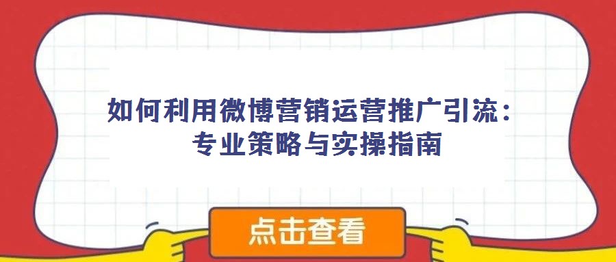 如何利用微博营销运营推广引流:专业策略与实操指南