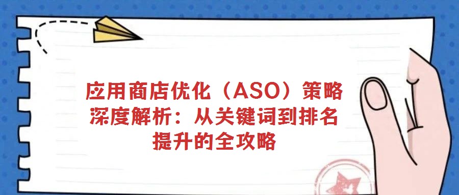 应用商店优化（ASO）策略深度解析：从关键词到排名提升的全攻略