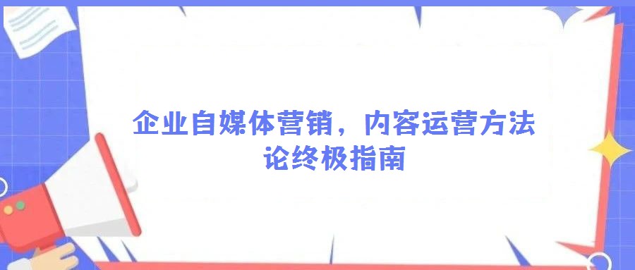 企业自媒体营销,内容运营方法论终极指南