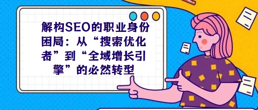  解构SEO的职业身份困局：从“搜索优化者”到“全域增长引擎”的必然转型
