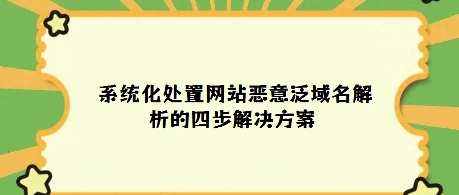  系统化处置网站恶意泛域名解析的四步解决方案