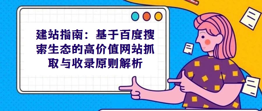建站指南：基于百度搜索生态的高价值网站抓取与收录原则解析