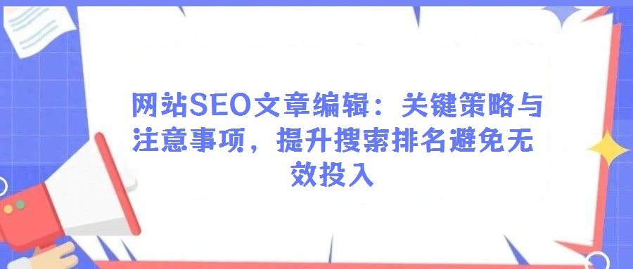  网站SEO文章编辑：关键策略与注意事项，提升搜索排名避免无效投入
