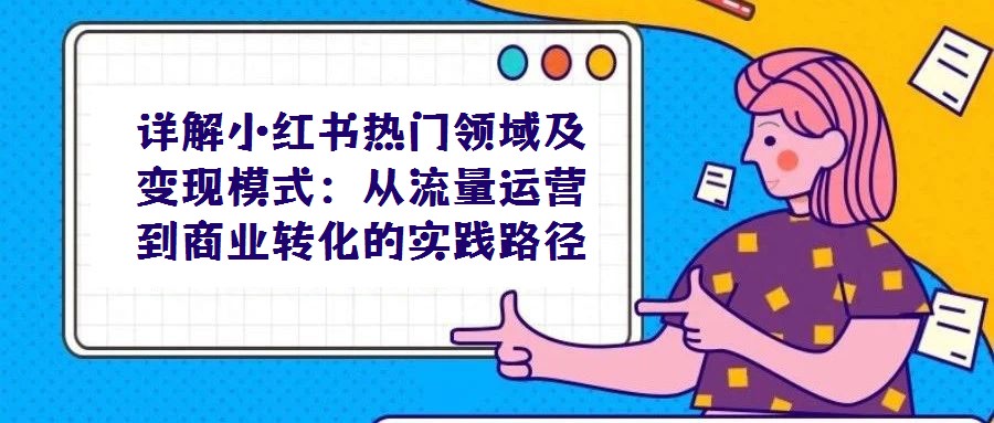 详解小红书热门领域及变现模式:从流量运营到商业转化的实践路径
