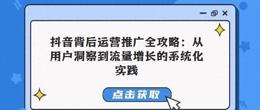 抖音背后运营推广全攻略：从用户洞察到流量增长的系统化实践