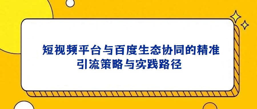  短视频平台与百度生态协同的精准引流策略与实践路径